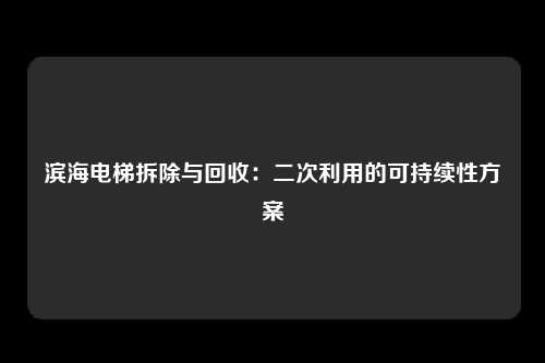 滨海电梯拆除与回收：二次利用的可持续性方案