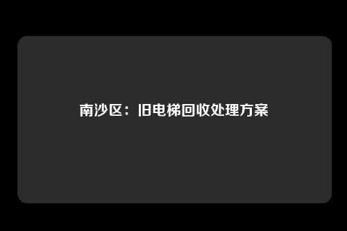 南沙区：旧电梯回收处理方案