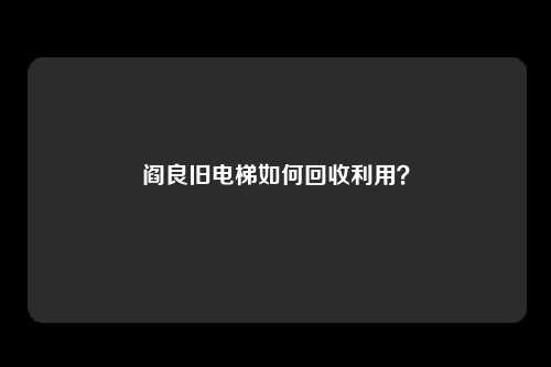 阎良旧电梯如何回收利用？