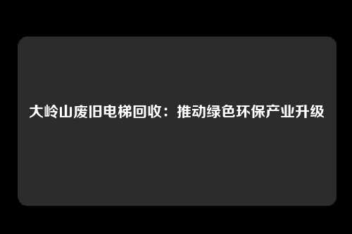 大岭山废旧电梯回收：推动绿色环保产业升级