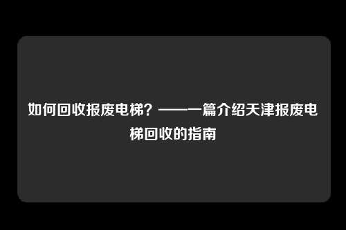 如何回收报废电梯？——一篇介绍天津报废电梯回收的指南