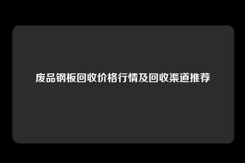 废品钢板回收价格行情及回收渠道推荐