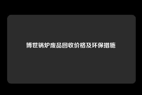 博世锅炉废品回收价格及环保措施