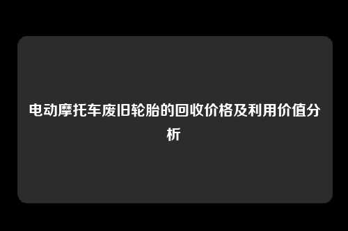 电动摩托车废旧轮胎的回收价格及利用价值分析