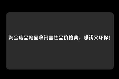 淘宝废品站回收闲置物品价格高，赚钱又环保！