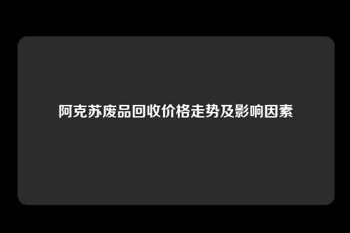 阿克苏废品回收价格走势及影响因素