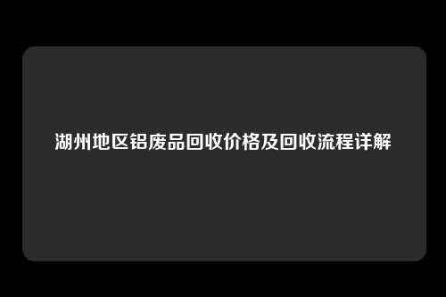 湖州地区铝废品回收价格及回收流程详解