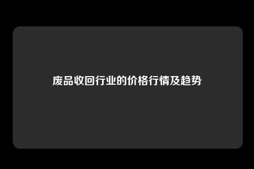 废品收回行业的价格行情及趋势