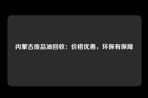 内蒙古废品油回收：价格优惠，环保有保障