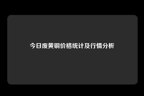 今日废黄铜价格统计及行情分析