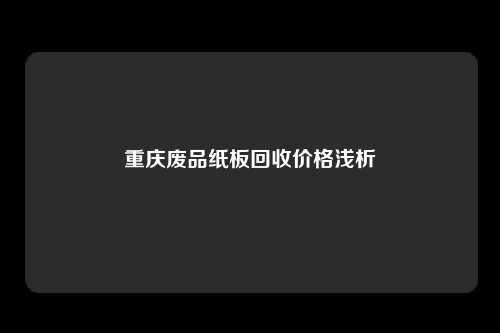 重庆废品纸板回收价格浅析