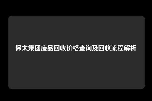 保太集团废品回收价格查询及回收流程解析