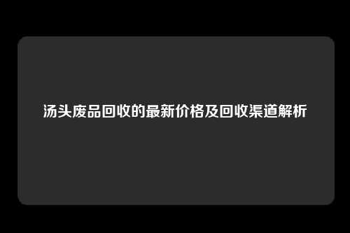 汤头废品回收的最新价格及回收渠道解析