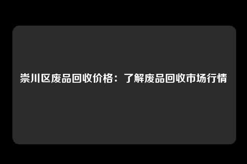 崇川区废品回收价格：了解废品回收市场行情