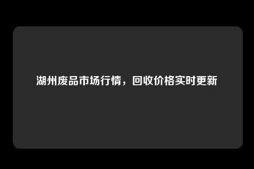 湖州废品市场行情，回收价格实时更新