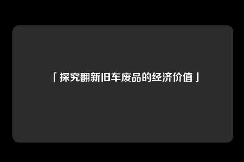 「探究翻新旧车废品的经济价值」