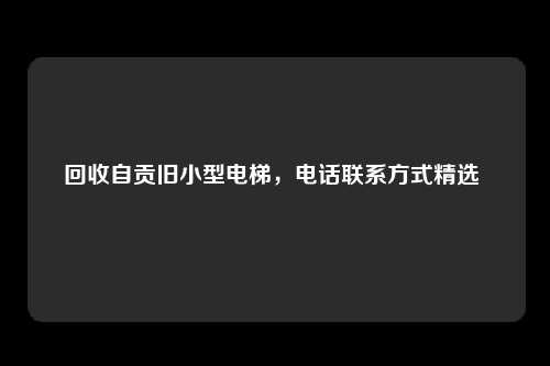 回收自贡旧小型电梯，电话联系方式精选 