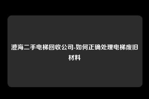 澄海二手电梯回收公司-如何正确处理电梯废旧材料