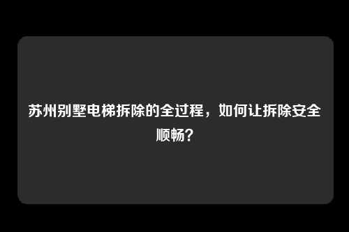 苏州别墅电梯拆除的全过程，如何让拆除安全顺畅？