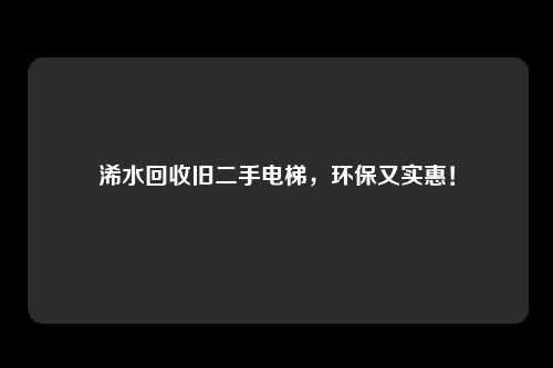 浠水回收旧二手电梯，环保又实惠！