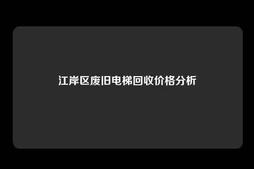 江岸区废旧电梯回收价格分析