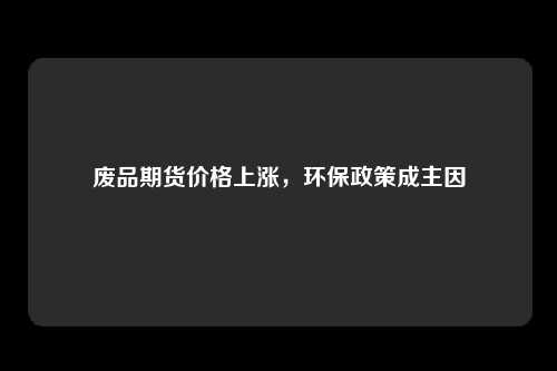 废品期货价格上涨，环保政策成主因