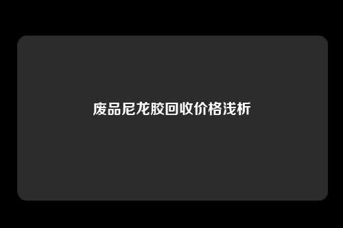 废品尼龙胶回收价格浅析