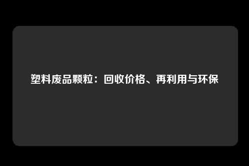 塑料废品颗粒：回收价格、再利用与环保