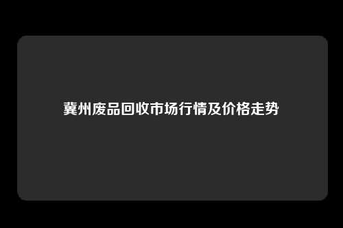 冀州废品回收市场行情及价格走势