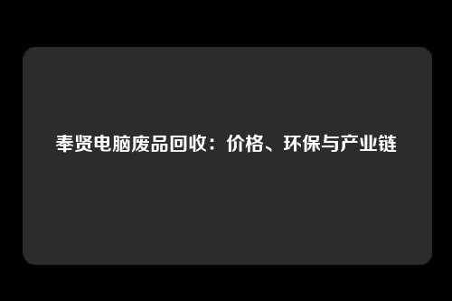 奉贤电脑废品回收：价格、环保与产业链