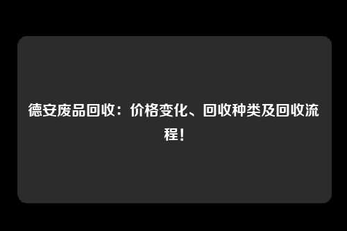 德安废品回收：价格变化、回收种类及回收流程！