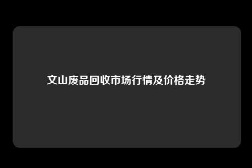 文山废品回收市场行情及价格走势