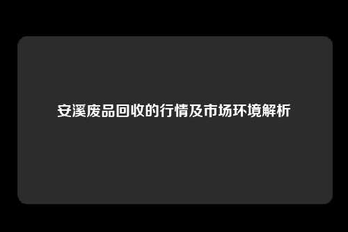 安溪废品回收的行情及市场环境解析