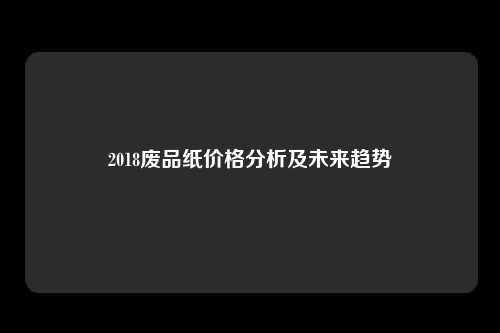 2018废品纸价格分析及未来趋势