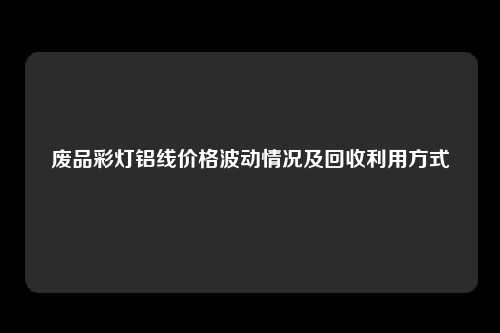 废品彩灯铝线价格波动情况及回收利用方式