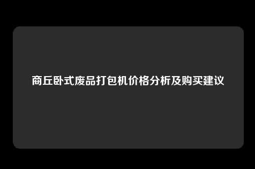 商丘卧式废品打包机价格分析及购买建议