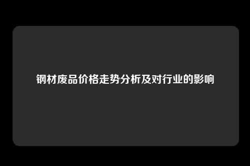 钢材废品价格走势分析及对行业的影响