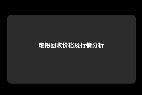 废铝回收价格及行情分析