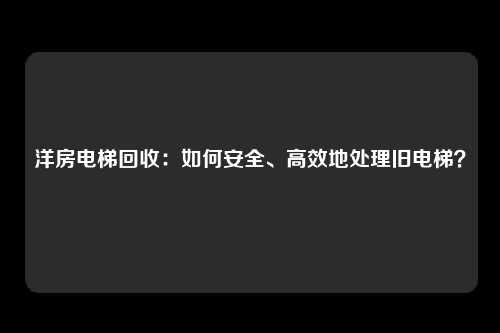 洋房电梯回收：如何安全、高效地处理旧电梯？