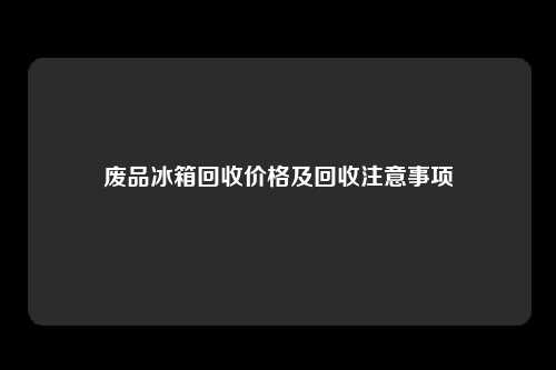 废品冰箱回收价格及回收注意事项