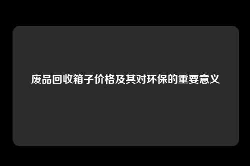 废品回收箱子价格及其对环保的重要意义