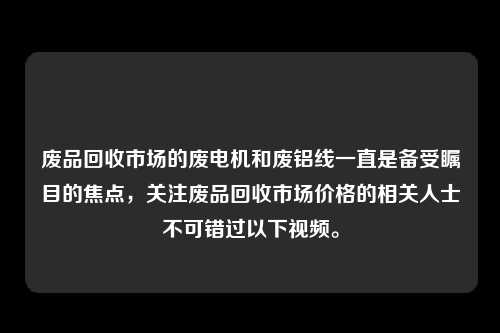 废品回收市场的废电机和废铝线一直是备受瞩目的焦点，关注废品回收市场价格的相关人士不可错过以下视频。