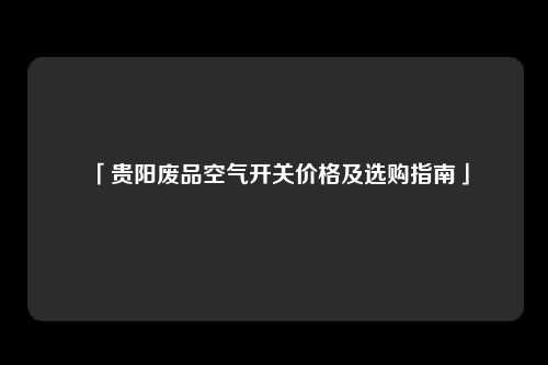 「贵阳废品空气开关价格及选购指南」