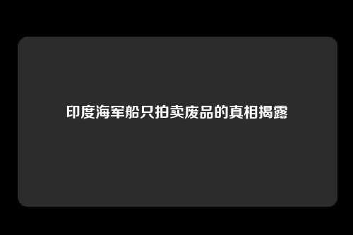 印度海军船只拍卖废品的真相揭露