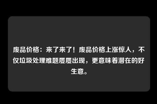 废品价格：来了来了！废品价格上涨惊人，不仅垃圾处理难题屡屡出现，更意味着潜在的好生意。