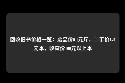 回收旧书价格一览：废品价0.1元斤，二手价1-5元本，收藏价100元以上本