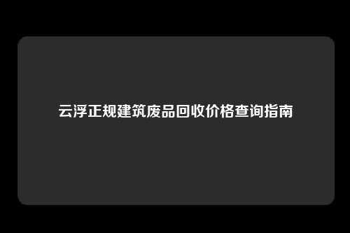 云浮正规建筑废品回收价格查询指南