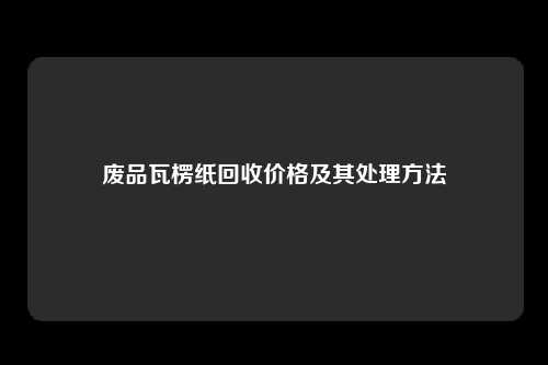 废品瓦楞纸回收价格及其处理方法