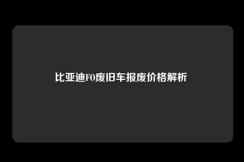 比亚迪FO废旧车报废价格解析 