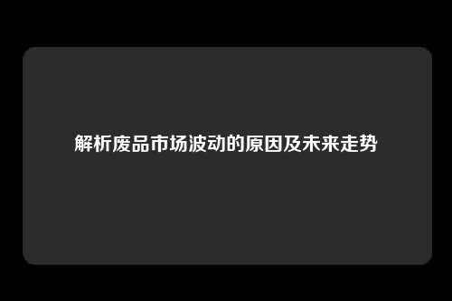 解析废品市场波动的原因及未来走势